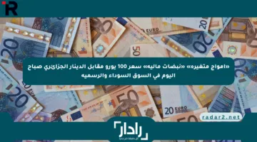 «أمواج متغيرة» «نبضات مالية» سعر 100 يورو مقابل الدينار الجزائري صباح اليوم في السوق السوداء والرسمية